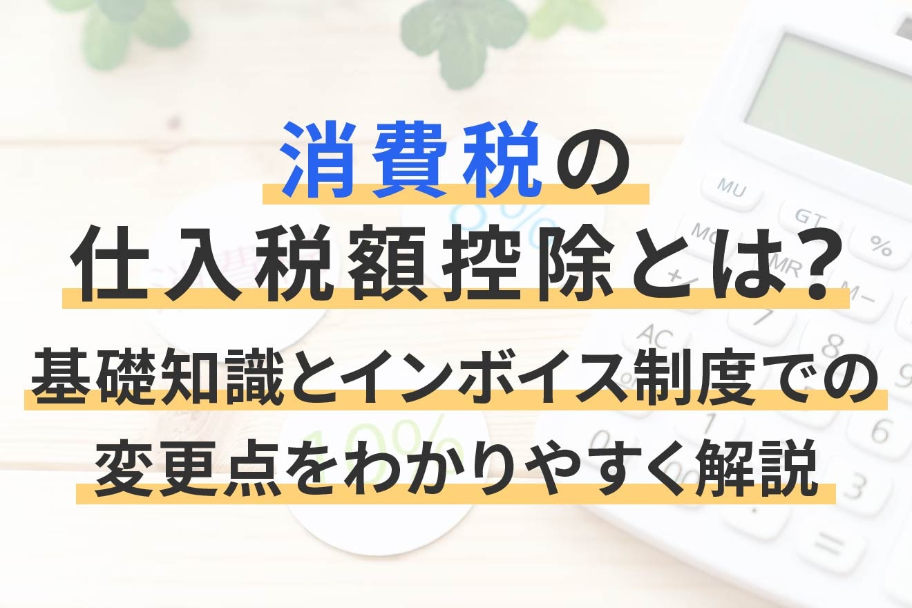 消費税の仕入税額控除とは？対象要件やインボイス制度での変更点をわかりやすく解説