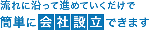 流れに沿って進めていくだけで簡単に会社設立できます