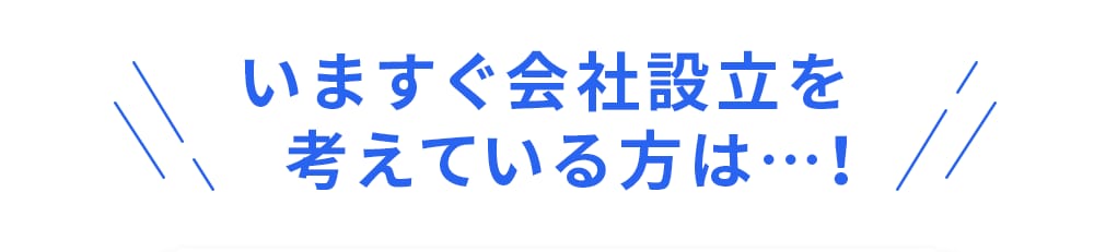 いますぐ会社設立を考えている方は…！