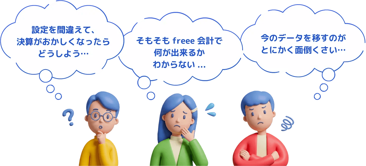 設定を間違えて、決算がおかしくなったらどうしよう… そもそもfreee会計で何が出来るかわからない...今のデータを移すのがとにかく面倒くさい…