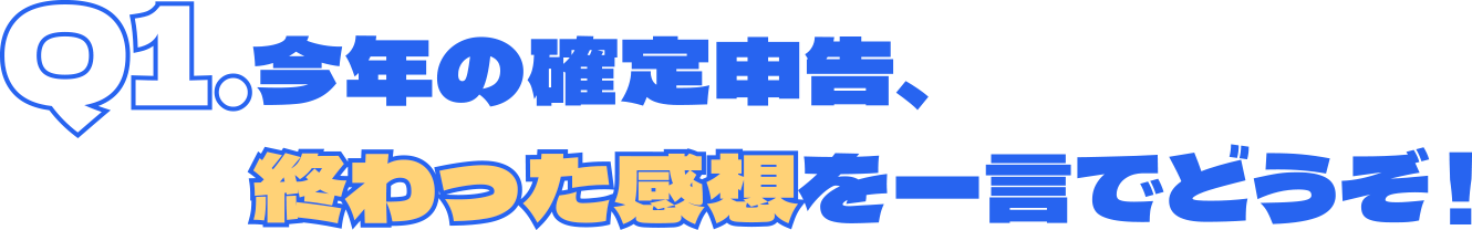 Q1.今年の確定申告、終わった感想を一言でどうぞ！