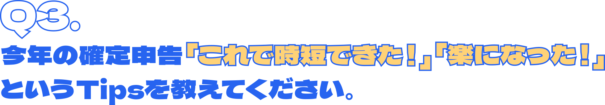 Q3.今年の確定申告「これで時短できた！」「楽になった！」というTipsを教えてください。