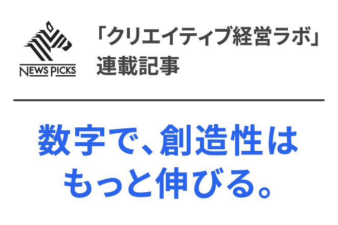 NewsPicks 「クリエイティブ経営ラボ」連載記事｜数字で、創造性はもっと伸びる。