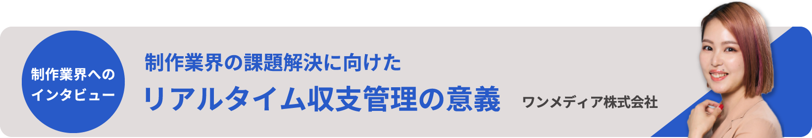 制作業界へのインタビュー 制作業界の課題解決に向けたリアルタイム収支管理の意義 ワンメディア株式会社