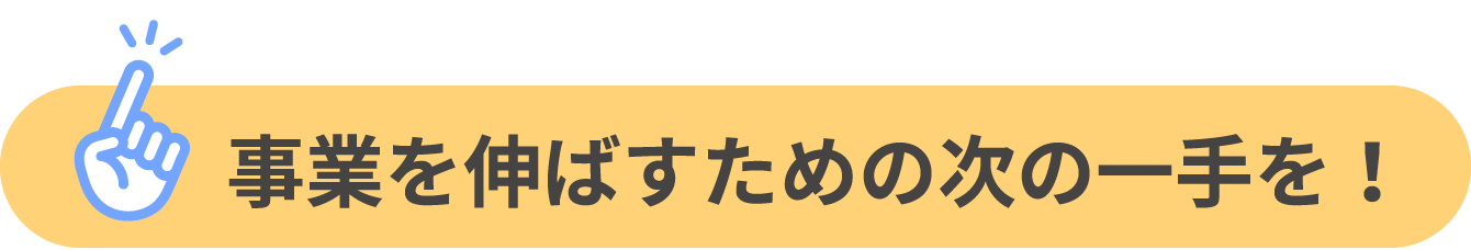 事業を伸ばすための次の一手を!