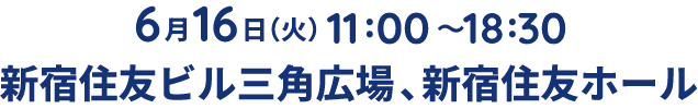 6月16日(火)11:00〜18:30 新宿住友ビル三角広場 新宿住友ホール
