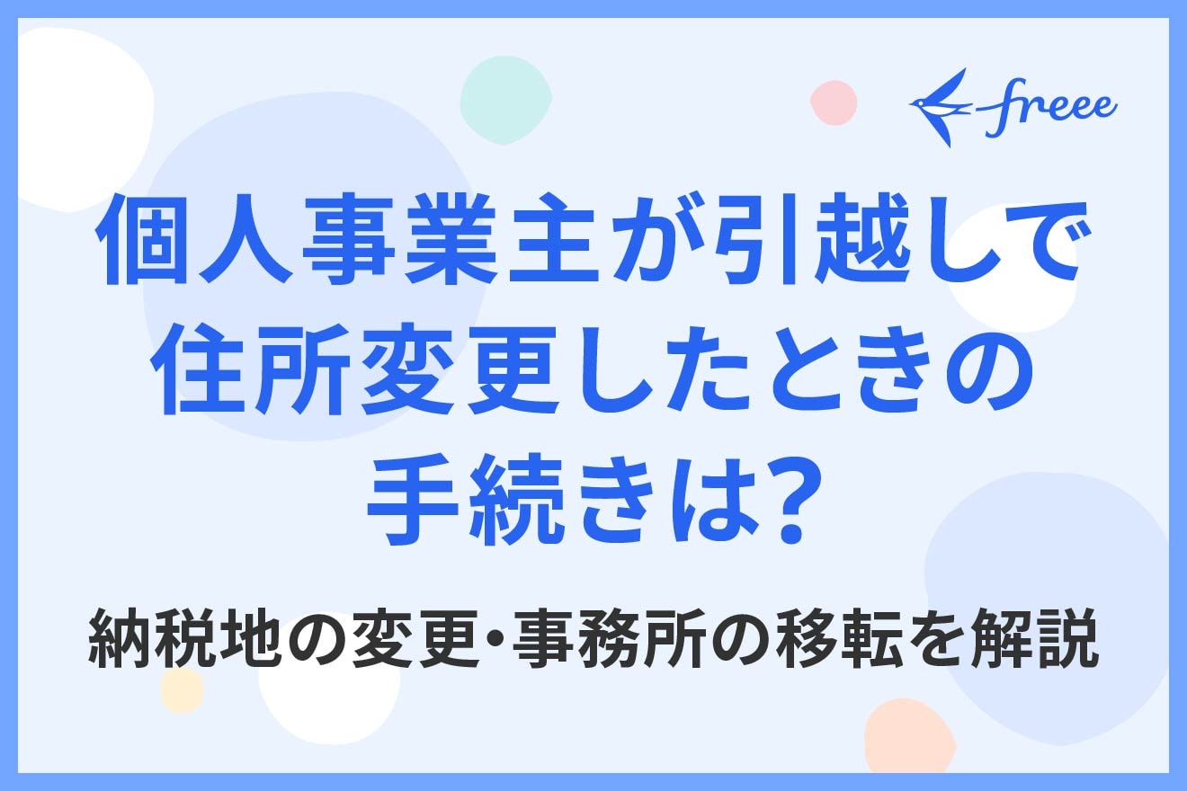 個人事業主が引越しで住所変更したときの手続きは？納税地の変更・事務所の移転を解説