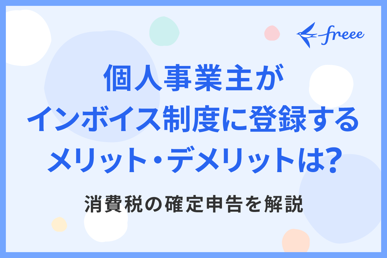個人事業主がインボイス制度に登録するメリット・デメリットは？消費税の確定申告を解説