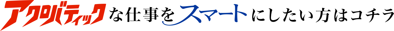 アクロバティックな仕事をスマートにしたい方はコチラ