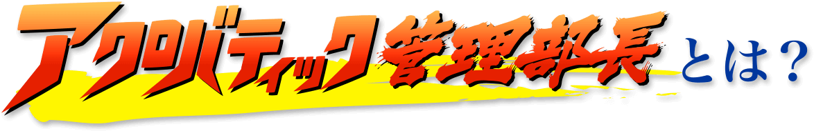 アクロバティック管理部長とは？