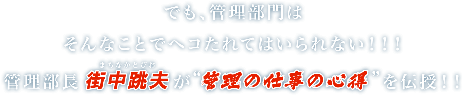 でも、管理部門はそんなことでヘコたれてはいられない！！！管理部長街中跳夫が“管理の仕事の心得”を伝授！！