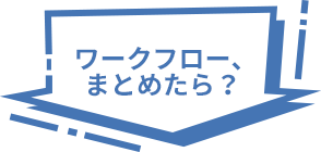 ワークフロー、まとめたら？ 