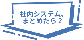 社内システム、まとめたら？  