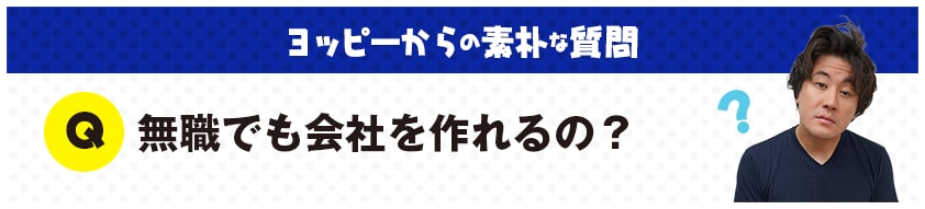 ヨッピーからの素朴な質問：Ｑ：無職でも会社を作れるの？