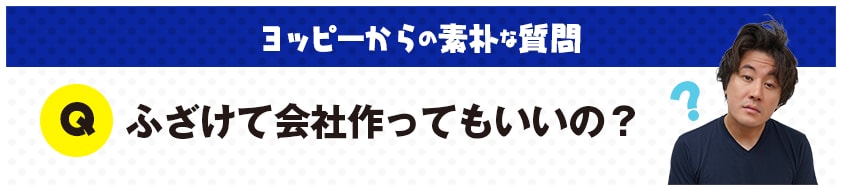 ヨッピーからの素朴な質問：Ｑ：ふざけて会社作ってもいいの？