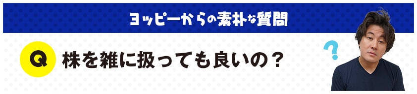 ヨッピーからの素朴な質問：Ｑ：株を雑に扱っても良いの？