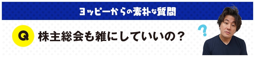 ヨッピーからの素朴な質問：Ｑ：株主総会も雑にしていいの？