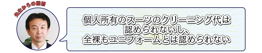 先生からの回答：個人所有のスーツのクリーニング代は認められないし、全裸もユニフォームとは認められない