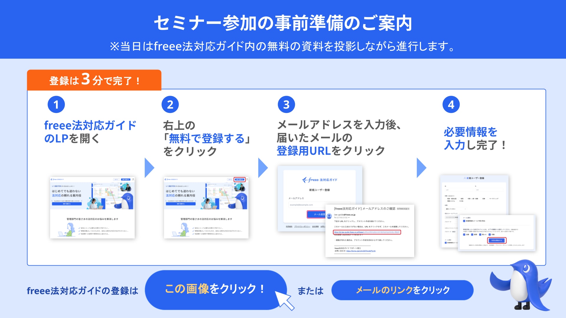 セミナー参加の事前準備のご案内 ※freee法対応ガイドという無料のツールでセミナー資料をご覧いただきます。 登録は3分で完了！ ①freee法対応ガイドのLPを開く ②右上の「無料で登録する」をクリック ③メールアドレスを入力後、届いたメールの登録用URLをクリック ④必要情報を入力し完了！ freee法対応ガイドの登録はこの画像をクリック！ または メールのリンクをクリック