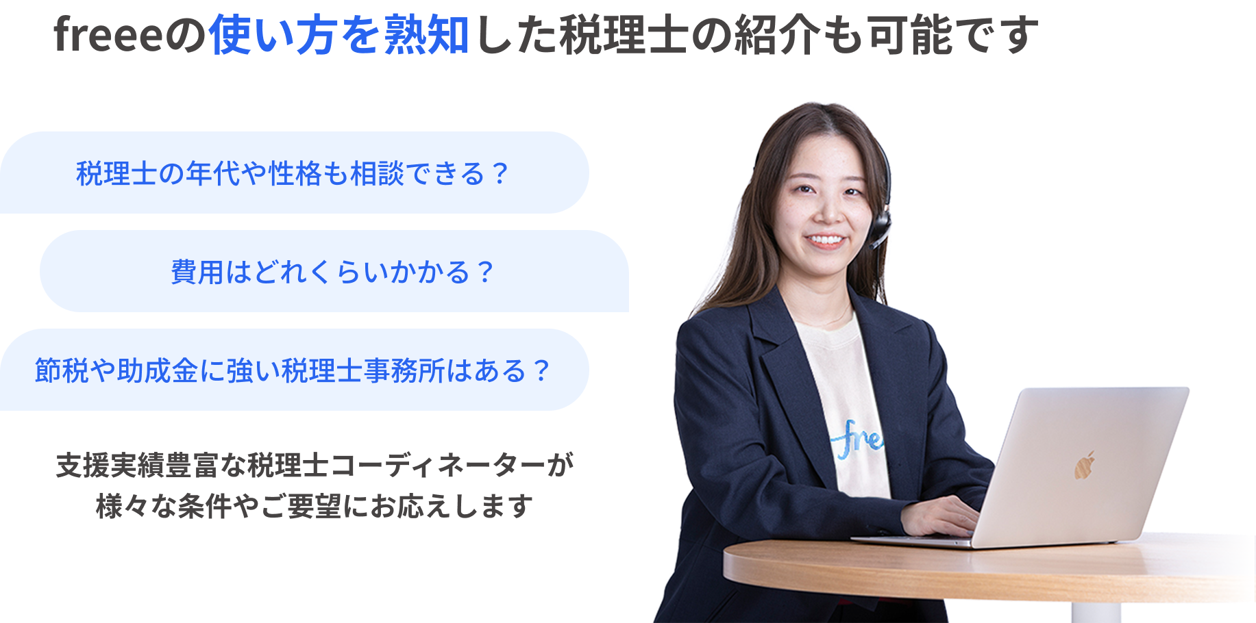 freeeの使い方を熟知した税理士の紹介も可能です / 税理士の年代や性格も相談できる？ 費用はどれくらいかかる？ 節税や助成金に強い税理士事務所はある？ 支援実績豊富な税理士コーディネーターが様々な条件やご要望にお応えします