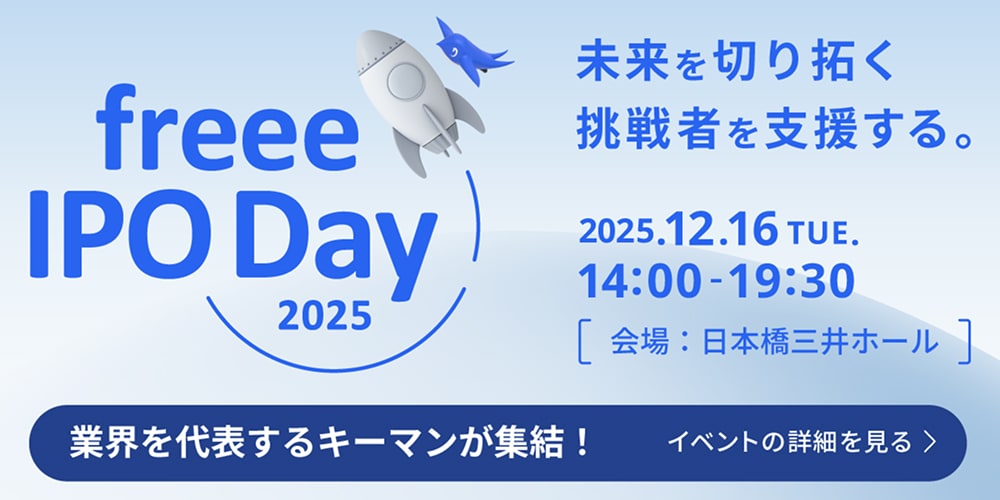 freee IPO Day 2025 未来を切り拓く挑戦者を支援する。 2025.12.16 TUE. 14:00-19:00 会場: 日本橋三井ホール 業界を代表するキーマンが集結!