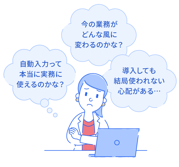 今の業務がどんな風に変わるのかな？自動入力って本当に実務に使えるのかな？導入しても結局使われない心配がある…