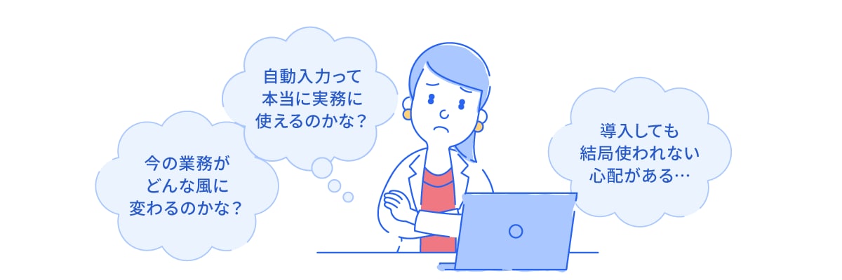 今の業務がどんな風に変わるのかな？自動入力って本当に実務に使えるのかな？導入しても結局使われない心配がある…