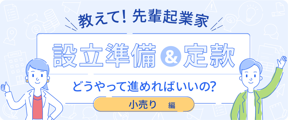 教えて！先輩起業家 設立準備＆定款 どうやって進めればいいの？小売り
