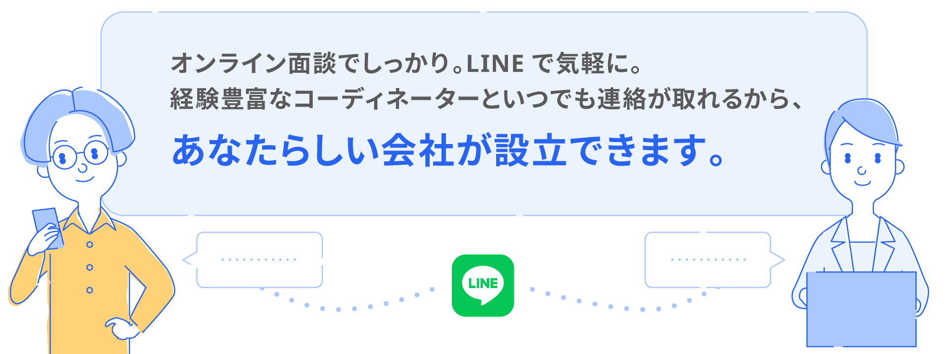 経験豊富なコーディネーターと対面でしっかり、LINEで気軽に、いつでも連絡がとれるから、あなたらしい会社が設立できます。